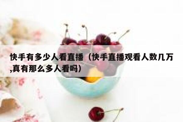 快手有多少人看直播(快手直播观看人数几万,真有那么多人看吗) 第1张 快手有多少人看直播(快手直播观看人数几万,真有那么多人看吗) 第1张