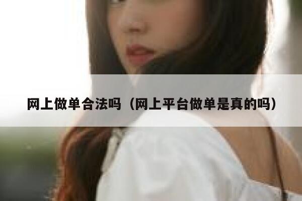 网上做单合法吗（网上平台做单是真的吗） 第1张