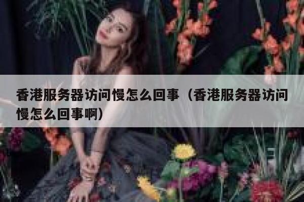 香港服务器访问慢怎么回事（香港服务器访问慢怎么回事啊） 第1张