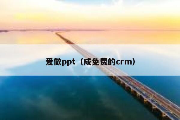 爱做ppt（成免费的crm） 第1张