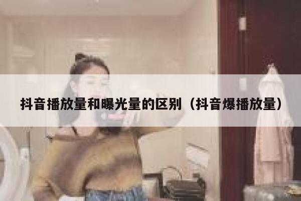 抖音播放量和曝光量的区别(抖音爆播放量) 第1张 抖音播放量和曝光量的区别(抖音爆播放量) 第1张