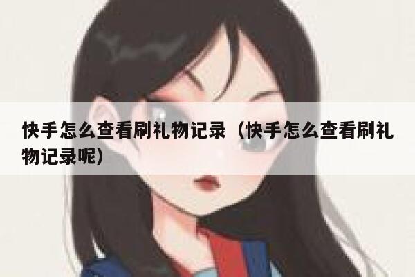 快手怎么查看刷礼物记录（快手怎么查看刷礼物记录呢） 第1张
