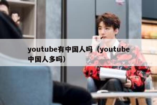 youtube有中国人吗（youtube中国人多吗） 第1张