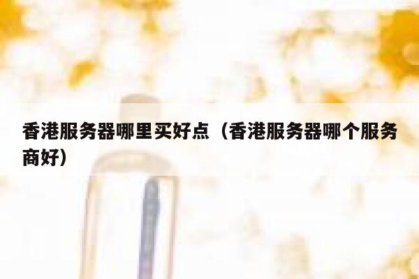 香港服务器哪里买好点（香港服务器哪个服务商好） 第1张