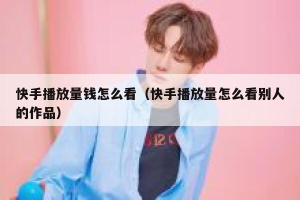 快手播放量钱怎么看（快手播放量怎么看别人的作品） 第1张