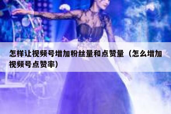 怎样让视频号增加粉丝量和点赞量（怎么增加视频号点赞率） 第1张