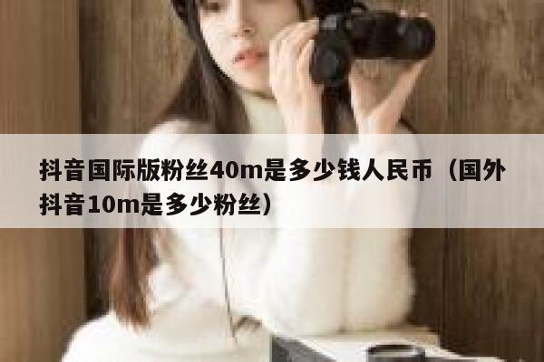 抖音国际版粉丝40m是多少钱人民币（国外抖音10m是多少粉丝） 第1张