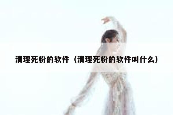 清理死粉的软件（清理死粉的软件叫什么） 第1张