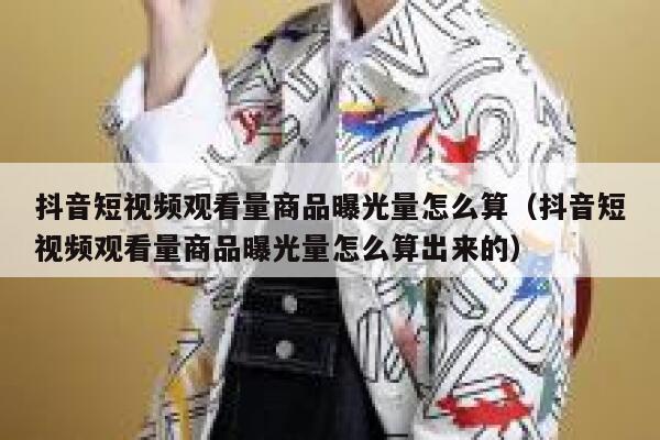 抖音短视频观看量商品曝光量怎么算（抖音短视频观看量商品曝光量怎么算出来的） 第1张