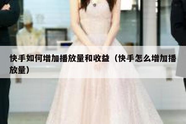 快手如何增加播放量和收益（快手怎么增加播放量） 第1张