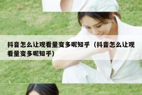 抖音怎么让观看量变多呢知乎(抖音怎么让观看量变多呢知乎) 第1张 抖音怎么让观看量变多呢知乎(抖音怎么让观看量变多呢知乎) 第1张