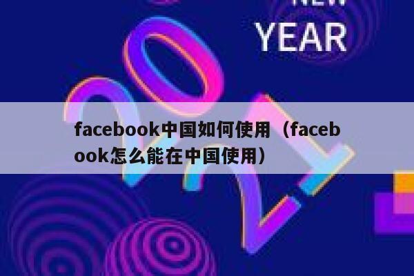 facebook中国如何使用（facebook怎么能在中国使用） 第1张