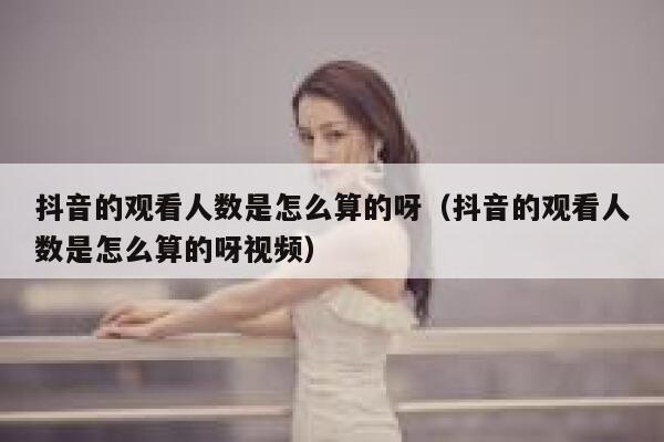 抖音的观看人数是怎么算的呀（抖音的观看人数是怎么算的呀视频） 第1张