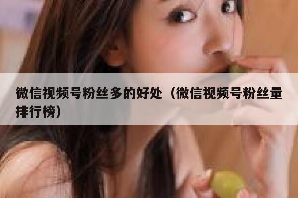 微信视频号粉丝多的好处（微信视频号粉丝量排行榜） 第1张
