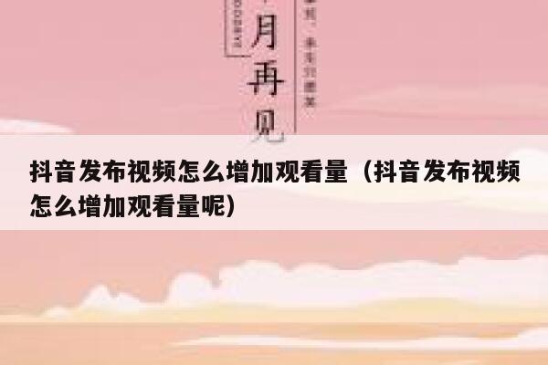 抖音发布视频怎么增加观看量（抖音发布视频怎么增加观看量呢） 第1张