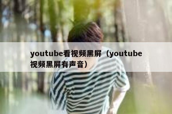 youtube看视频黑屏（youtube视频黑屏有声音） 第1张