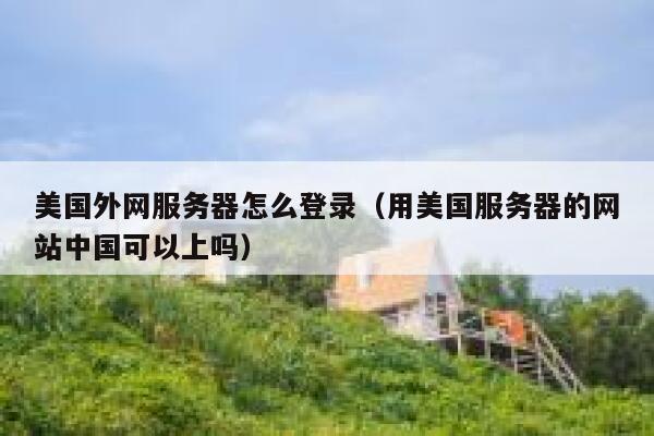 美国外网服务器怎么登录（用美国服务器的网站中国可以上吗） 第1张