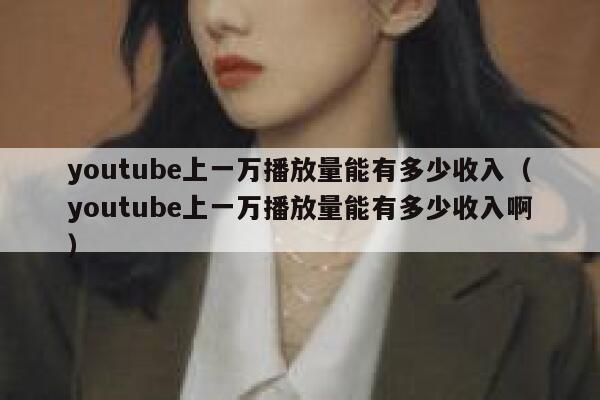 youtube上一万播放量能有多少收入（youtube上一万播放量能有多少收入啊） 第1张