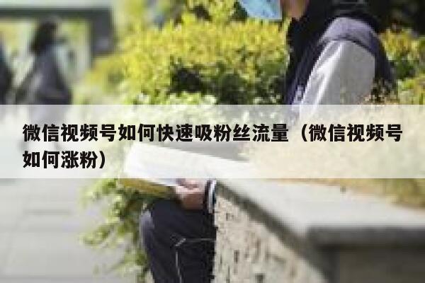 微信视频号如何快速吸粉丝流量（微信视频号如何涨粉） 第1张