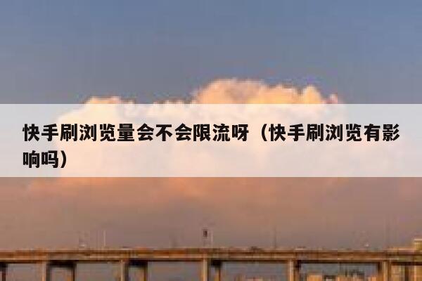 快手刷浏览量会不会限流呀（快手刷浏览有影响吗） 第1张
