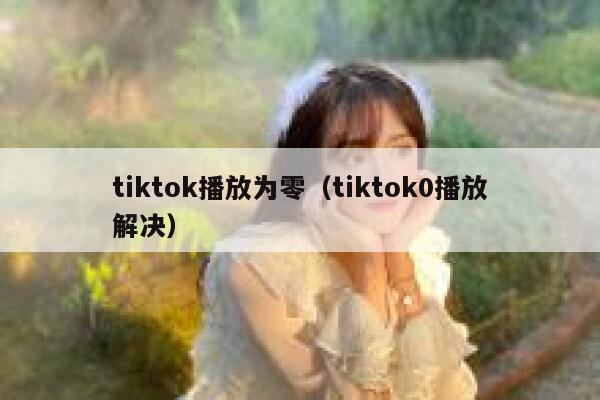 tiktok播放为零（tiktok0播放解决） 第1张