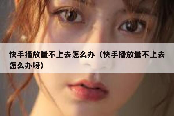 快手播放量不上去怎么办（快手播放量不上去怎么办呀） 第1张