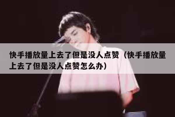 快手播放量上去了但是没人点赞(快手播放量上去了但是没人点赞怎么办) 第1张 快手播放量上去了但是没人点赞(快手播放量上去了但是没人点赞怎么办) 第1张