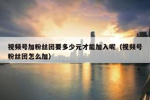 视频号加粉丝团要多少元才能加入呢(视频号粉丝团怎么加) 第1张 视频号加粉丝团要多少元才能加入呢(视频号粉丝团怎么加) 第1张