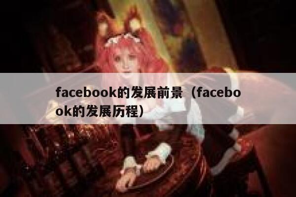 facebook的发展前景（facebook的发展历程） 第1张