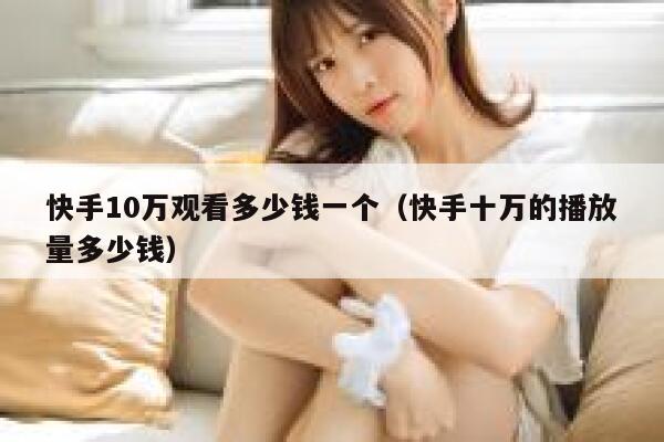 快手10万观看多少钱一个(快手十万的播放量多少钱) 第1张 快手10万观看多少钱一个(快手十万的播放量多少钱) 第1张