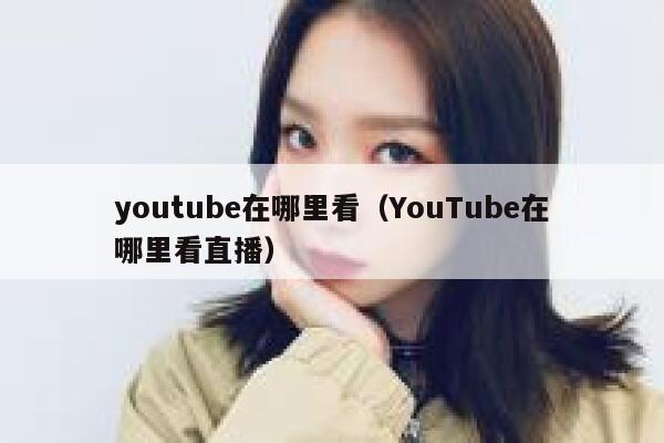 youtube在哪里看(YouTube在哪里看直播) 第1张 youtube在哪里看(YouTube在哪里看直播) 第1张