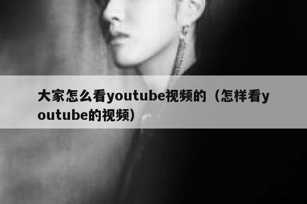 大家怎么看youtube视频的(怎样看youtube的视频) 第1张 大家怎么看youtube视频的(怎样看youtube的视频) 第1张