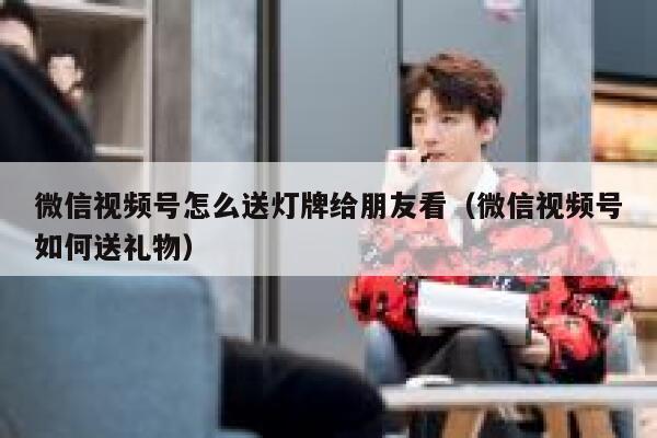 微信视频号怎么送灯牌给朋友看(微信视频号如何送礼物) 第1张 微信视频号怎么送灯牌给朋友看(微信视频号如何送礼物) 第1张