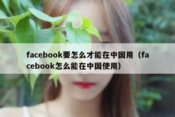 facebook要怎么才能在中国用(facebook怎么能在中国使用) 第1张 facebook要怎么才能在中国用(facebook怎么能在中国使用) 第1张