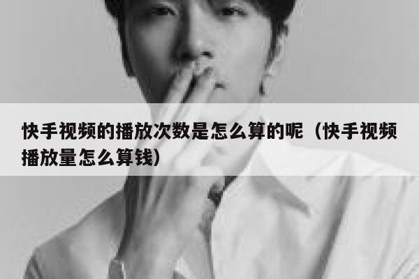 快手视频的播放次数是怎么算的呢(快手视频播放量怎么算钱) 第1张 快手视频的播放次数是怎么算的呢(快手视频播放量怎么算钱) 第1张