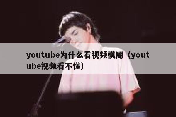youtube为什么看视频模糊(youtube视频看不懂) 第1张 youtube为什么看视频模糊(youtube视频看不懂) 第1张