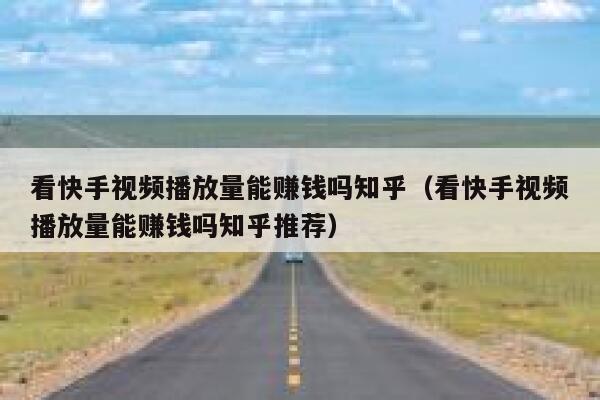 看快手视频播放量能赚钱吗知乎（看快手视频播放量能赚钱吗知乎推荐） 第1张