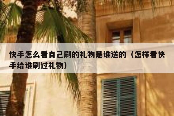 快手怎么看自己刷的礼物是谁送的（怎样看快手给谁刷过礼物） 第1张