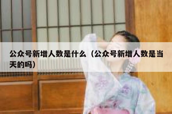 公众号新增人数是什么(公众号新增人数是当天的吗) 第1张 公众号新增人数是什么(公众号新增人数是当天的吗) 第1张