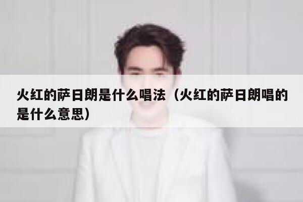 火红的萨日朗是什么唱法（火红的萨日朗唱的是什么意思） 第1张