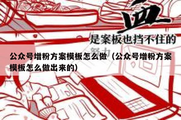 公众号增粉方案模板怎么做（公众号增粉方案模板怎么做出来的） 第1张