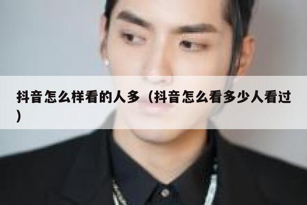 抖音怎么样看的人多（抖音怎么看多少人看过） 第1张