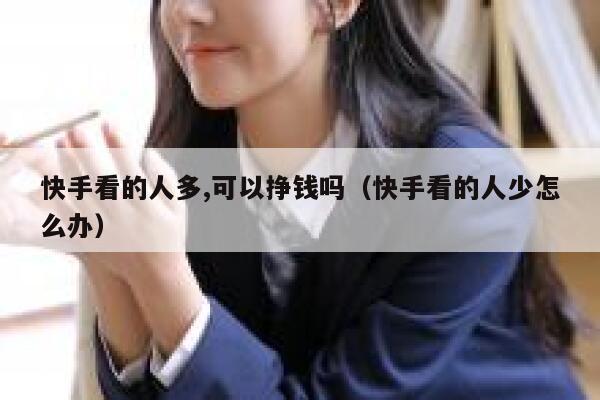 快手看的人多,可以挣钱吗（快手看的人少怎么办） 第1张