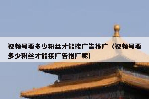 视频号要多少粉丝才能接广告推广（视频号要多少粉丝才能接广告推广呢） 第1张