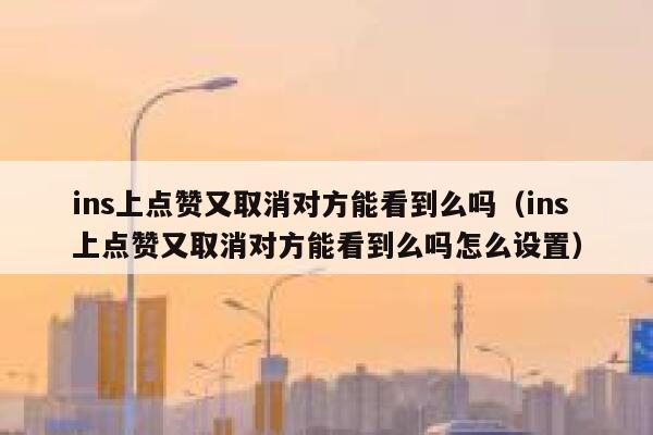 ins上点赞又取消对方能看到么吗（ins上点赞又取消对方能看到么吗怎么设置） 第1张