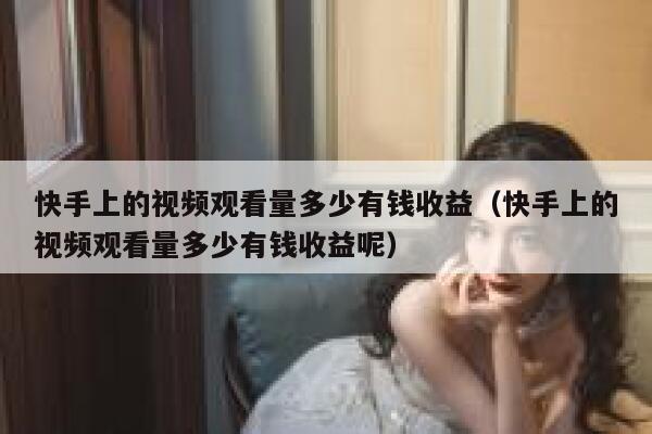 快手上的视频观看量多少有钱收益（快手上的视频观看量多少有钱收益呢） 第1张