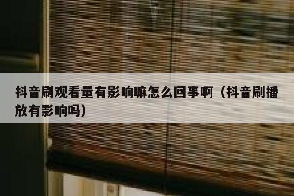 抖音刷观看量有影响嘛怎么回事啊（抖音刷播放有影响吗） 第1张