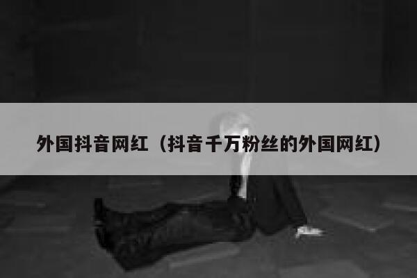 外国抖音网红（抖音千万粉丝的外国网红） 第1张