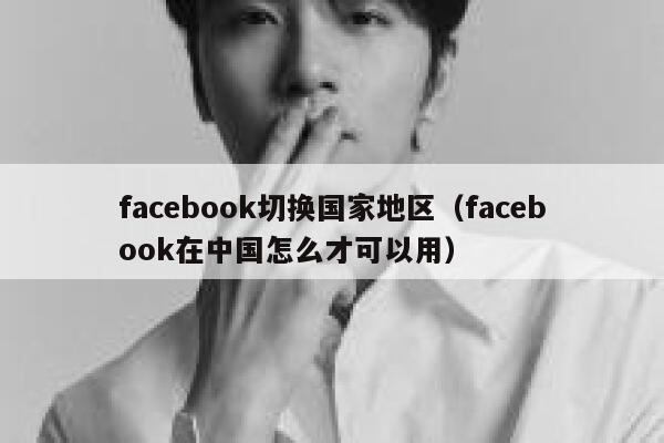 facebook切换国家地区（facebook在中国怎么才可以用） 第1张