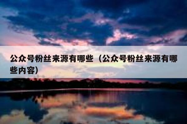 公众号粉丝来源有哪些(公众号粉丝来源有哪些内容) 第1张 公众号粉丝来源有哪些(公众号粉丝来源有哪些内容) 第1张